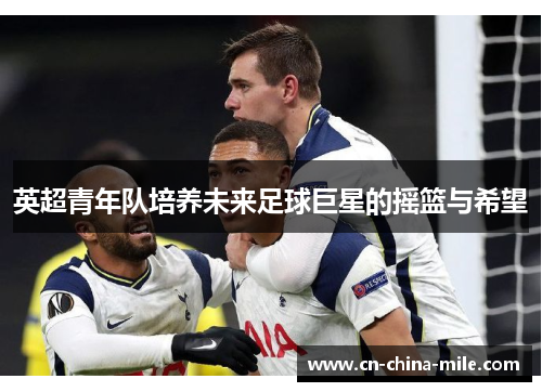英超青年队培养未来足球巨星的摇篮与希望 英超青年队培养未来足球巨星的摇篮与希望