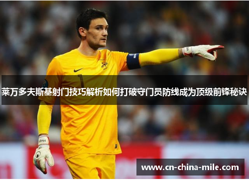 莱万多夫斯基射门技巧解析如何打破守门员防线成为顶级前锋秘诀 莱万多夫斯基射门技巧解析如何打破守门员防线成为顶级前锋秘诀