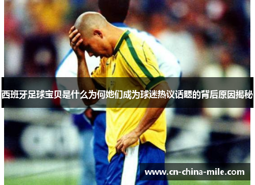 西班牙足球宝贝是什么为何她们成为球迷热议话题的背后原因揭秘 西班牙足球宝贝是什么为何她们成为球迷热议话题的背后原因揭秘