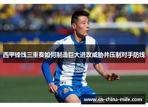 西甲锋线三重奏如何制造巨大进攻威胁并压制对手防线 西甲锋线三重奏如何制造巨大进攻威胁并压制对手防线