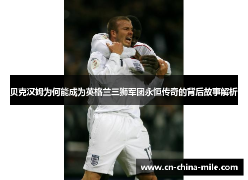 贝克汉姆为何能成为英格兰三狮军团永恒传奇的背后故事解析 贝克汉姆为何能成为英格兰三狮军团永恒传奇的背后故事解析