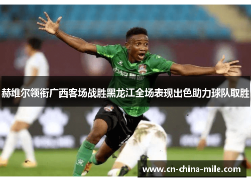 赫维尔领衔广西客场战胜黑龙江全场表现出色助力球队取胜 赫维尔领衔广西客场战胜黑龙江全场表现出色助力球队取胜