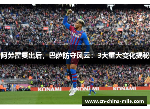 阿劳霍复出后，巴萨防守风云：3大重大变化揭秘