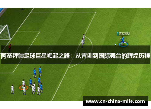 阿塞拜疆足球巨星崛起之路：从青训到国际舞台的辉煌历程