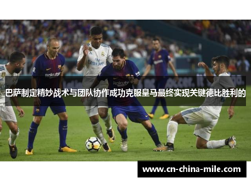 巴萨制定精妙战术与团队协作成功克服皇马最终实现关键德比胜利的