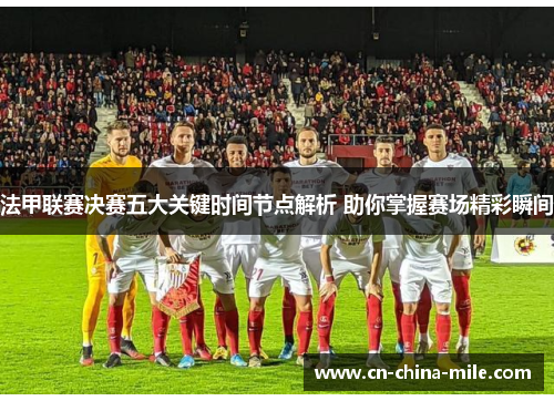 法甲联赛决赛五大关键时间节点解析 助你掌握赛场精彩瞬间 法甲联赛决赛五大关键时间节点解析 助你掌握赛场精彩瞬间