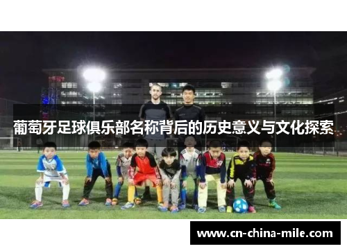 葡萄牙足球俱乐部名称背后的历史意义与文化探索 葡萄牙足球俱乐部名称背后的历史意义与文化探索