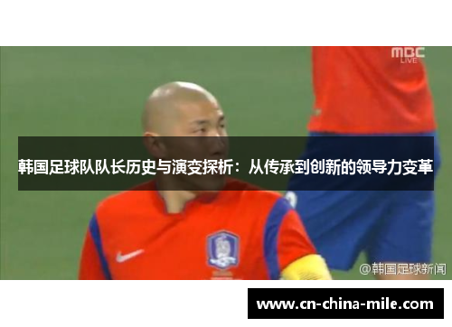 韩国足球队队长历史与演变探析:从传承到创新的领导力变革 韩国足球队队长历史与演变探析:从传承到创新的领导力变革