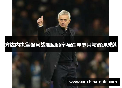 齐达内执掌银河战舰回顾皇马辉煌岁月与辉煌成就