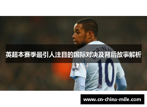 英超本赛季最引人注目的国际对决及背后故事解析