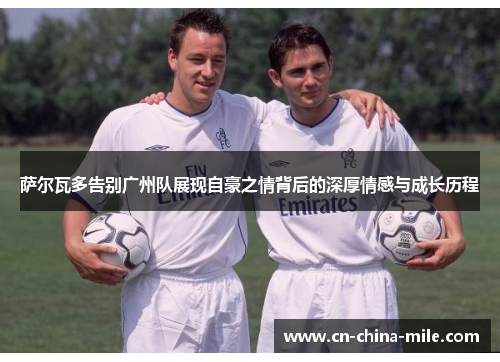 萨尔瓦多告别广州队展现自豪之情背后的深厚情感与成长历程