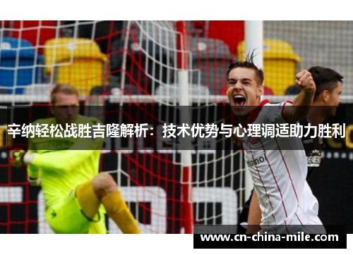 辛纳轻松战胜吉隆解析：技术优势与心理调适助力胜利