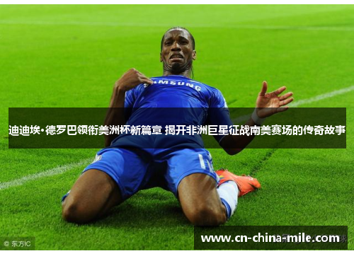 迪迪埃·德罗巴领衔美洲杯新篇章 揭开非洲巨星征战南美赛场的传奇故事