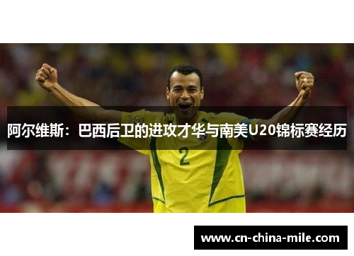 阿尔维斯:巴西后卫的进攻才华与南美U20锦标赛经历 阿尔维斯:巴西后卫的进攻才华与南美U20锦标赛经历