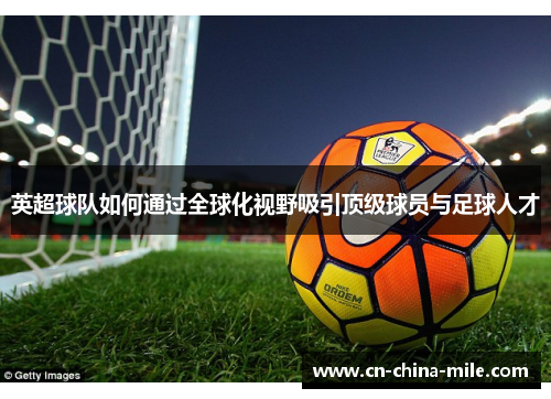 英超球队如何通过全球化视野吸引顶级球员与足球人才 英超球队如何通过全球化视野吸引顶级球员与足球人才