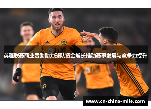 英超联赛商业赞助助力球队资金增长推动赛事发展与竞争力提升 英超联赛商业赞助助力球队资金增长推动赛事发展与竞争力提升
