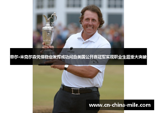 菲尔·米克尔森凭借稳定发挥成功问鼎美国公开赛冠军实现职业生涯重大突破 菲尔·米克尔森凭借稳定发挥成功问鼎美国公开赛冠军实现职业生涯重大突破