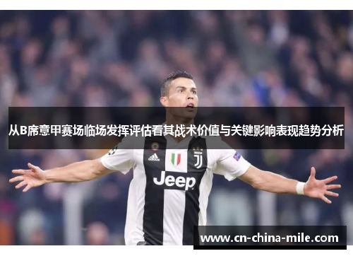从B席意甲赛场临场发挥评估看其战术价值与关键影响表现趋势分析 从B席意甲赛场临场发挥评估看其战术价值与关键影响表现趋势分析
