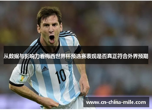 从数据与影响力看梅西世界杯预选赛表现是否真正符合外界预期