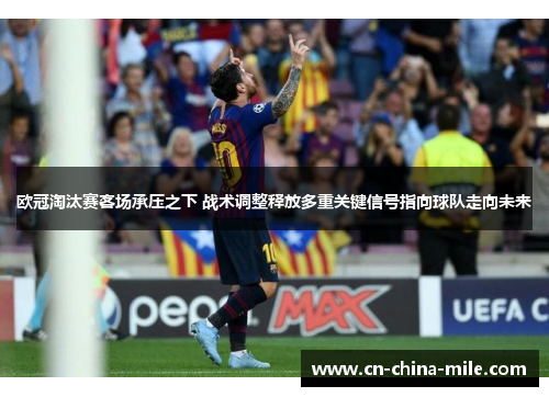 欧冠淘汰赛客场承压之下 战术调整释放多重关键信号指向球队走向未来 欧冠淘汰赛客场承压之下 战术调整释放多重关键信号指向球队走向未来