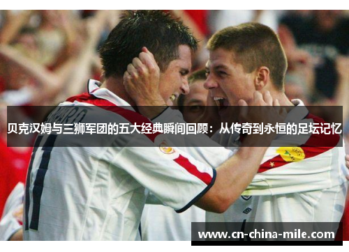 贝克汉姆与三狮军团的五大经典瞬间回顾：从传奇到永恒的足坛记忆