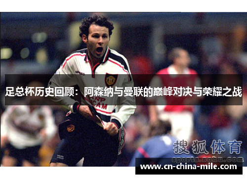 足总杯历史回顾:阿森纳与曼联的巅峰对决与荣耀之战 足总杯历史回顾:阿森纳与曼联的巅峰对决与荣耀之战