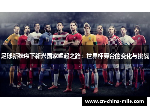 足球新秩序下新兴国家崛起之路:世界杯舞台的变化与挑战 足球新秩序下新兴国家崛起之路:世界杯舞台的变化与挑战