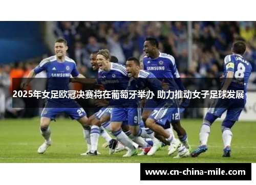 2025年女足欧冠决赛将在葡萄牙举办 助力推动女子足球发展 2025年女足欧冠决赛将在葡萄牙举办 助力推动女子足球发展