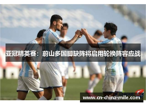 亚冠精英赛:蔚山多国脚缺阵将启用轮换阵容应战 亚冠精英赛:蔚山多国脚缺阵将启用轮换阵容应战