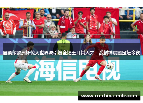 居莱尔欧洲杯惊天世界波引爆全场土耳其天才一战封神震撼足坛今夜