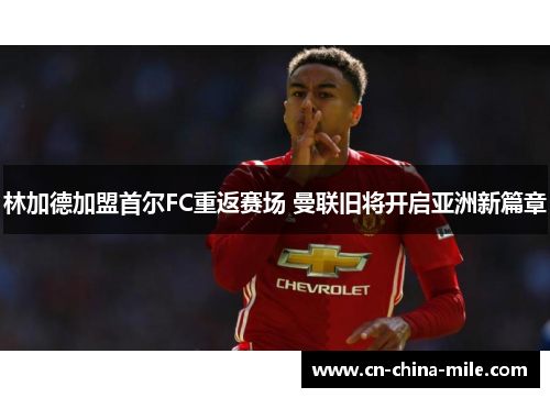 林加德加盟首尔FC重返赛场 曼联旧将开启亚洲新篇章