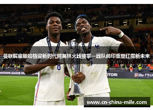 曼联解雇滕哈格迎新时代阿莫林火线接掌一线队帅印重塑红魔新未来