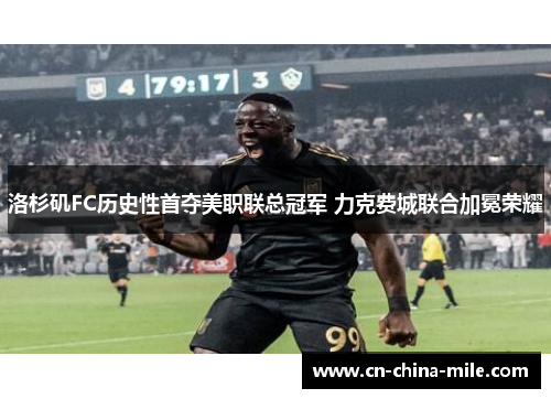 洛杉矶FC历史性首夺美职联总冠军 力克费城联合加冕荣耀