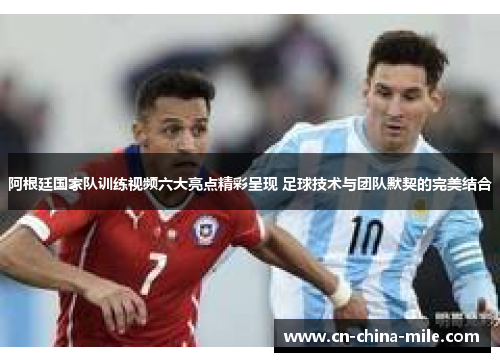 阿根廷国家队训练视频六大亮点精彩呈现 足球技术与团队默契的完美结合