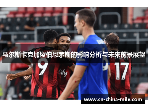 马尔斯卡克加盟伯恩茅斯的影响分析与未来前景展望