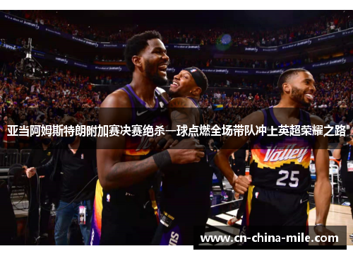 亚当阿姆斯特朗附加赛决赛绝杀一球点燃全场带队冲上英超荣耀之路