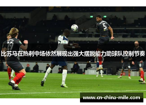 比苏马在热刺中场依然展现出强大摆脱能力助球队控制节奏