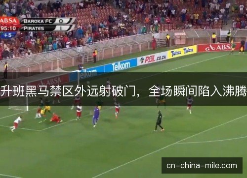 升班黑马禁区外远射破门,全场瞬间陷入沸腾 升班黑马禁区外远射破门,全场瞬间陷入沸腾